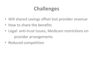 ChallengesWill shared savings offset lost provider revenueHow to share the benefitsLegal: anti-trust issues, Medicare restrictions on	provider arrangementsReduced competition