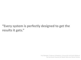 “Every system is perfectly designed to get the results it gets.”--Paul Batalden, Professor of Pediatrics, Community and Family MedicineThe Dartmouth Institute for Health Policy and Clinical Practice