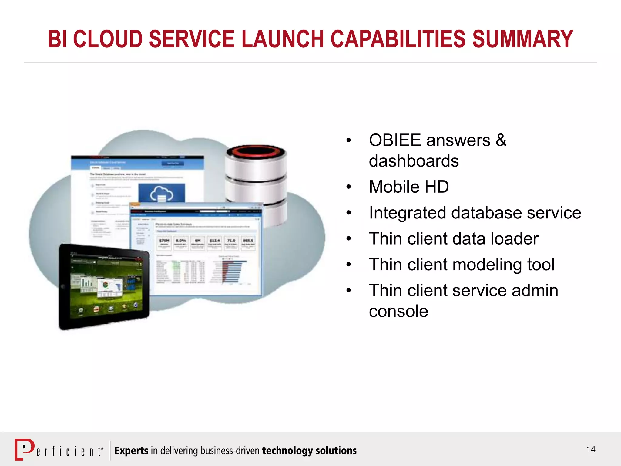 14
BI CLOUD SERVICE LAUNCH CAPABILITIES SUMMARY
• OBIEE answers &
dashboards
• Mobile HD
• Integrated database service
• Thin client data loader
• Thin client modeling tool
• Thin client service admin
console
 