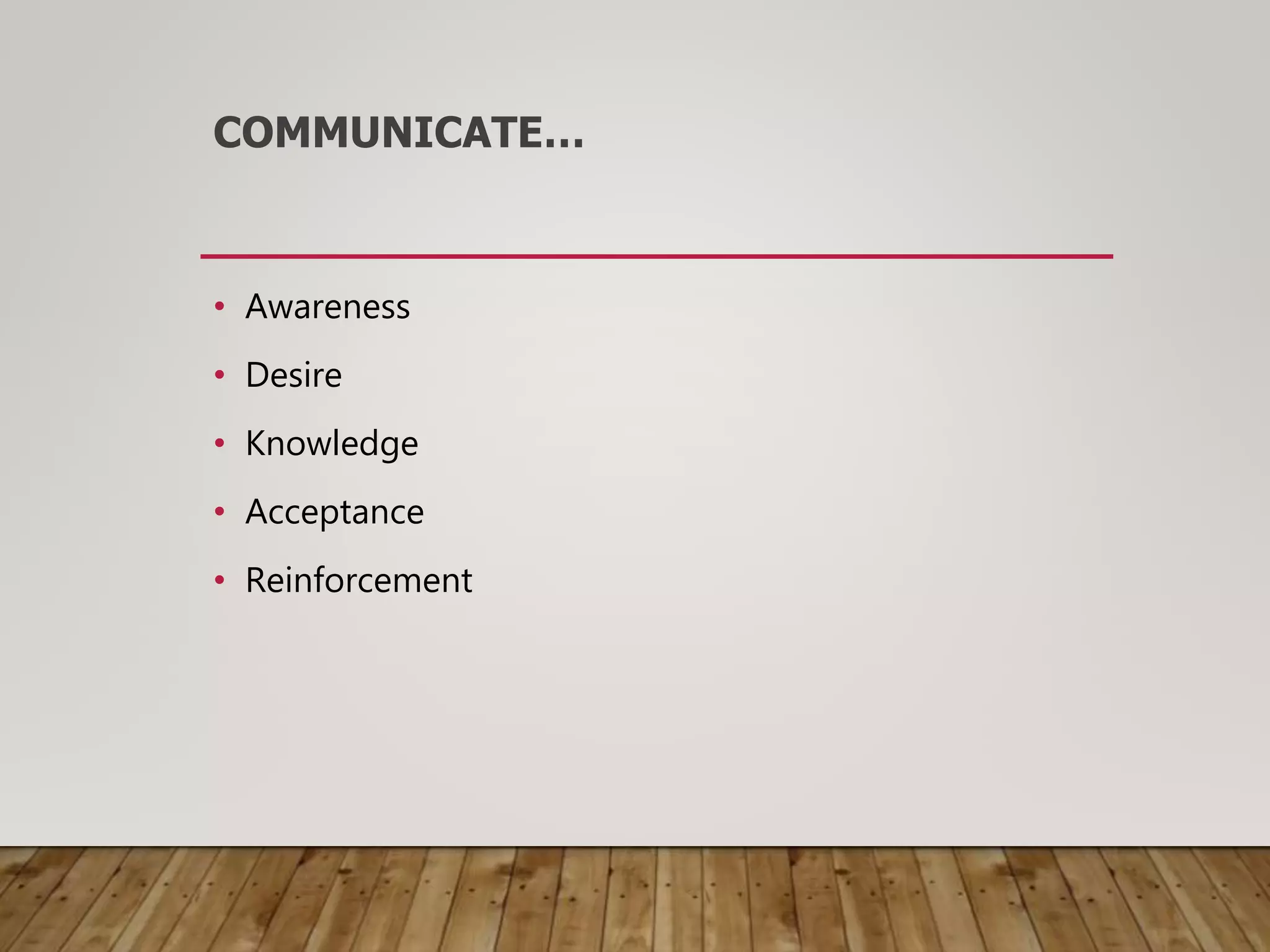 COMMUNICATE…
• Awareness
• Desire
• Knowledge
• Acceptance
• Reinforcement
 