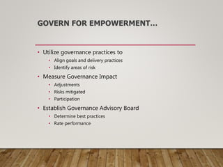 GOVERN FOR EMPOWERMENT…
• Utilize governance practices to
• Align goals and delivery practices
• Identify areas of risk
• Measure Governance Impact
• Adjustments
• Risks mitigated
• Participation
• Establish Governance Advisory Board
• Determine best practices
• Rate performance
 