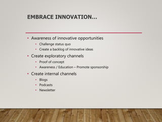 EMBRACE INNOVATION…
• Awareness of innovative opportunities
• Challenge status quo
• Create a backlog of innovative ideas
• Create exploratory channels
• Proof of concept
• Awareness / Education – Promote sponsorship
• Create internal channels
• Blogs
• Podcasts
• Newsletter
 