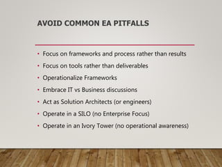 AVOID COMMON EA PITFALLS
• Focus on frameworks and process rather than results
• Focus on tools rather than deliverables
• Operationalize Frameworks
• Embrace IT vs Business discussions
• Act as Solution Architects (or engineers)
• Operate in a SILO (no Enterprise Focus)
• Operate in an Ivory Tower (no operational awareness)
 