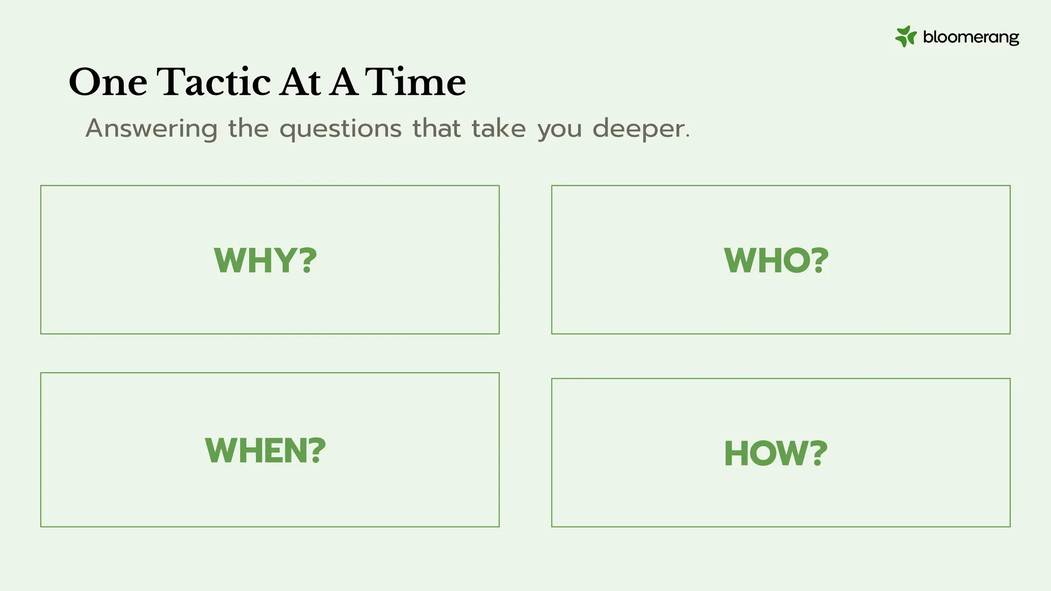 WHY?
WHEN?
One Tactic At A Time
Answering the questions that take you deeper.
WHO?
HOW?
 