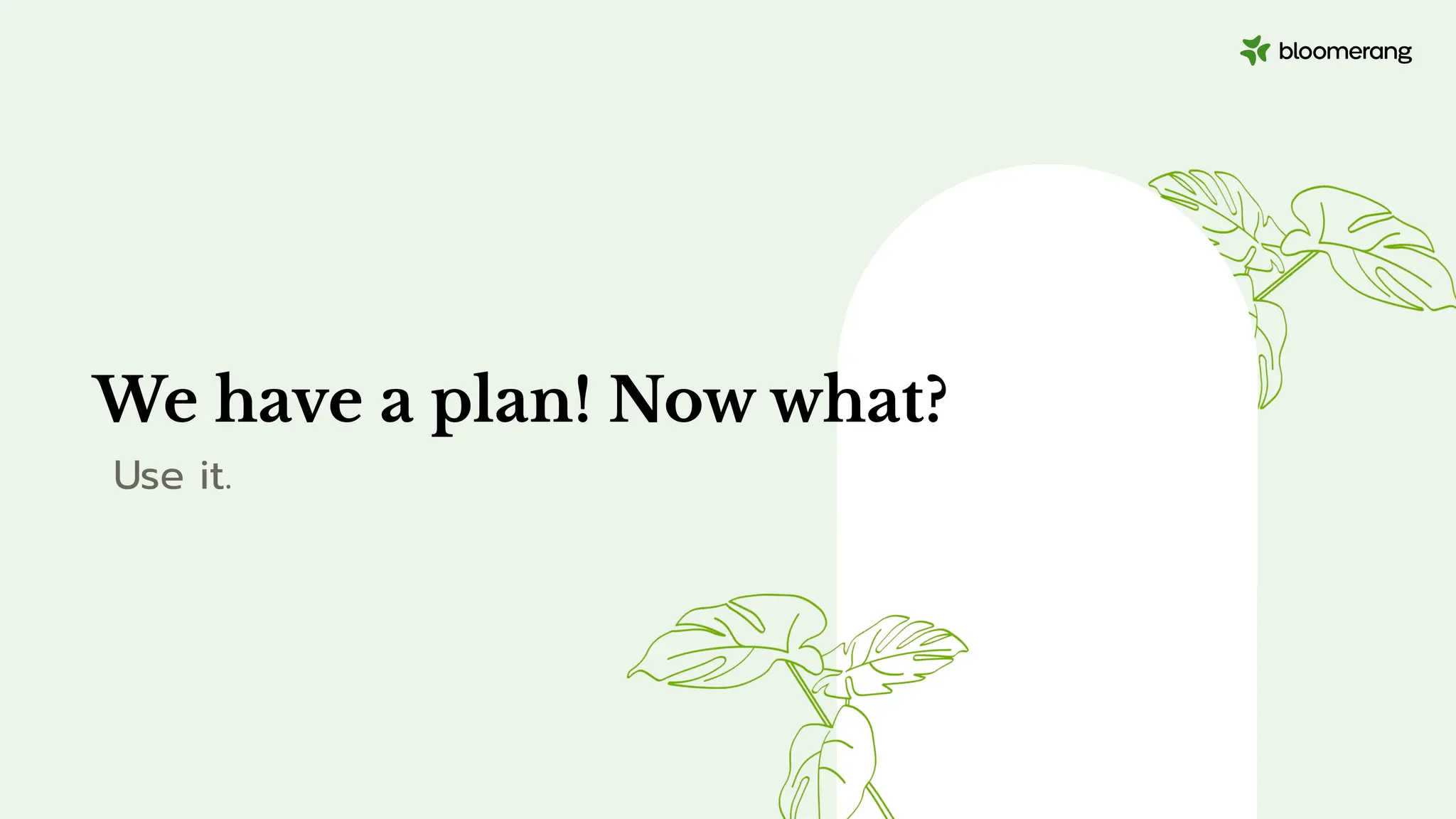 We have a plan! Now what?
Use it.
 