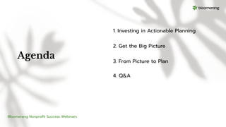 Agenda
1. Investing in Actionable Planning
2. Get the Big Picture
3. From Picture to Plan
4. Q&A
Bloomerang Nonproﬁt Success Webinars
 