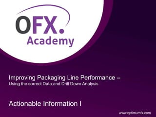 Improving Packaging Line Performance –
Using the correct Data and Drill Down Analysis
Actionable Information I
www.optimumfx.com
 