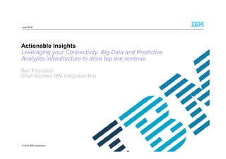 © 2014 IBM Corporation
Actionable Insights
Leveraging your Connectivity, Big Data and Predictive
Analytics infrastructure to drive top line revenue
Ben Thompson
Chief Architect IBM Integration Bus
July 2014
 