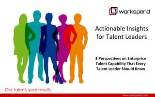 Our talent, your results
www.workspend.com
3 Perspectives on Enterprise
Talent Capability That Every
Talent Leader Should Know
Actionable Insights
for Talent Leaders
 