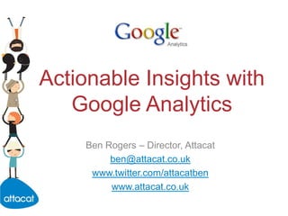 Actionable Insights with Google Analytics Ben Rogers – Director, Attacat ben@attacat.co.uk www.twitter.com/attacatben www.attacat.co.uk 