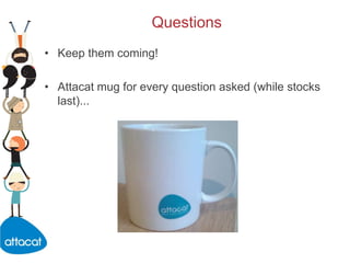 Questions,[object Object],Keep them coming!,[object Object],Attacat mug for every question asked (while stocks last)...,[object Object]