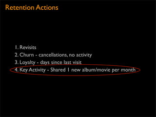 Retention Actions




   1. Revisits
   2. Churn - cancellations, no activity
   3. Loyalty - days since last visit
   4. Key Activity - Shared 1 new album/movie per month
 