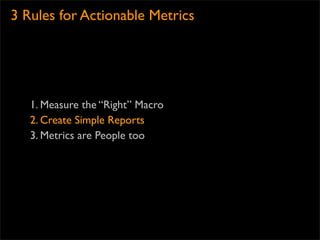 3 Rules for Actionable Metrics




   1. Measure the “Right” Macro
   2. Create Simple Reports
   3. Metrics are People too
 