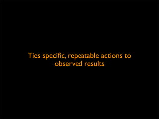 Ties speciﬁc, repeatable actions to
         observed results
 