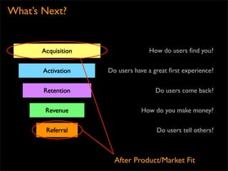 What’s Next?


      Acquisition                 How do users ﬁnd you?


       Activation   Do users have a great ﬁrst experience?


       Retention                     Do users come back?

       Revenue                 How do you make money?

        Referral                     Do users tell others?



                      After Product/Market Fit
 