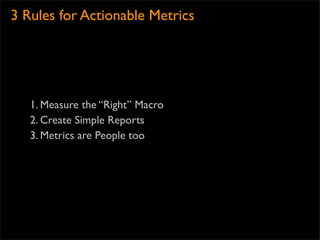 3 Rules for Actionable Metrics




   1. Measure the “Right” Macro
   2. Create Simple Reports
   3. Metrics are People too
 