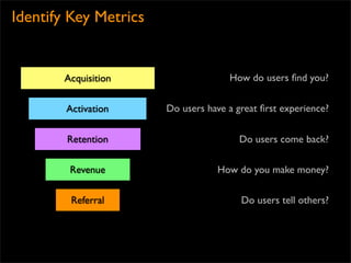 Identify Key Metrics


       Acquisition                   How do users ﬁnd you?


        Activation     Do users have a great ﬁrst experience?


        Retention                       Do users come back?

        Revenue                   How do you make money?

         Referral                       Do users tell others?
 