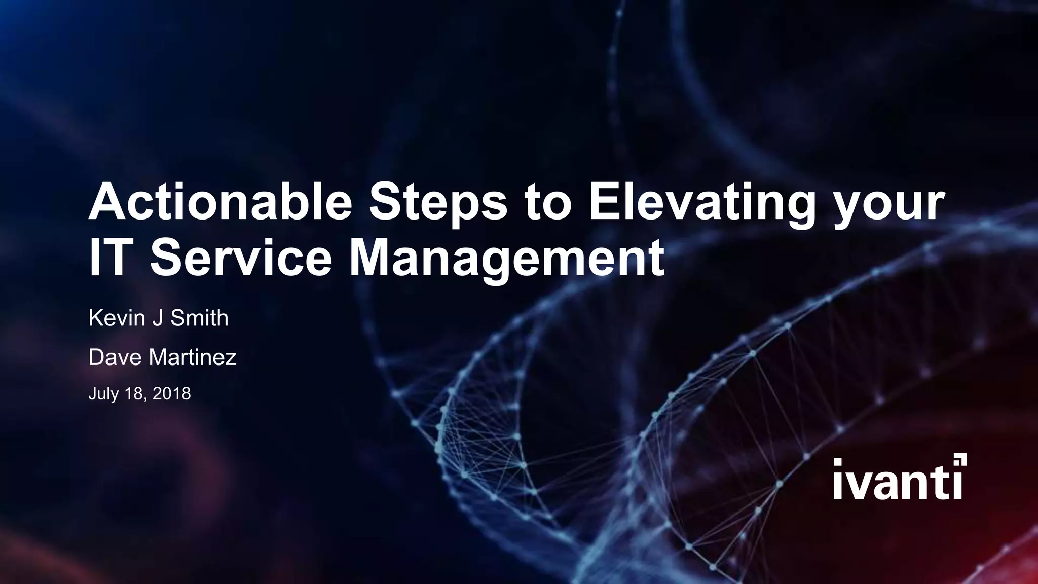 Actionable Steps to Elevating your
IT Service Management
Kevin J Smith
Dave Martinez
July 18, 2018
 
