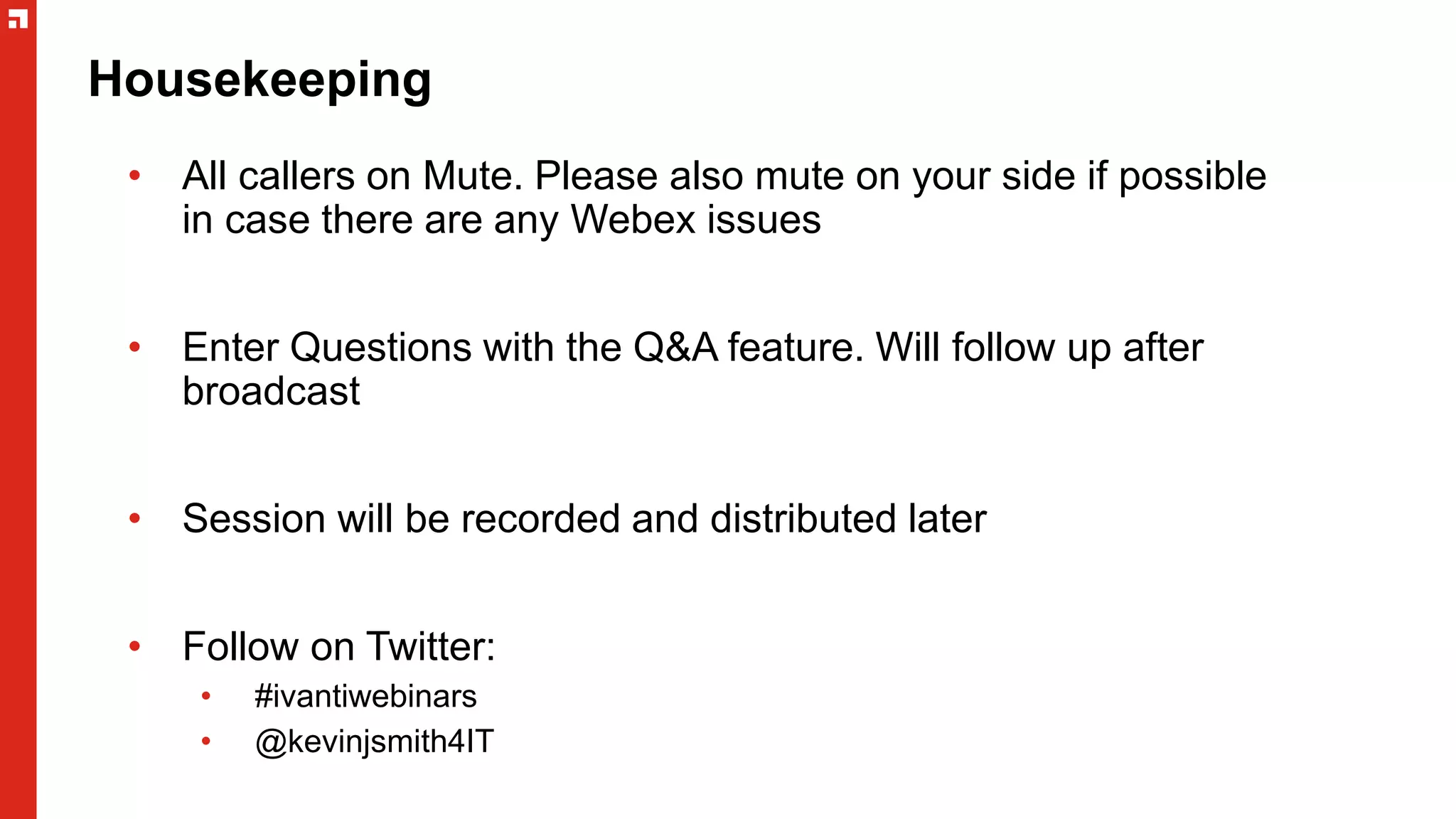Housekeeping
• All callers on Mute. Please also mute on your side if possible
in case there are any Webex issues
• Enter Questions with the Q&A feature. Will follow up after
broadcast
• Session will be recorded and distributed later
• Follow on Twitter:
• #ivantiwebinars
• @kevinjsmith4IT
 