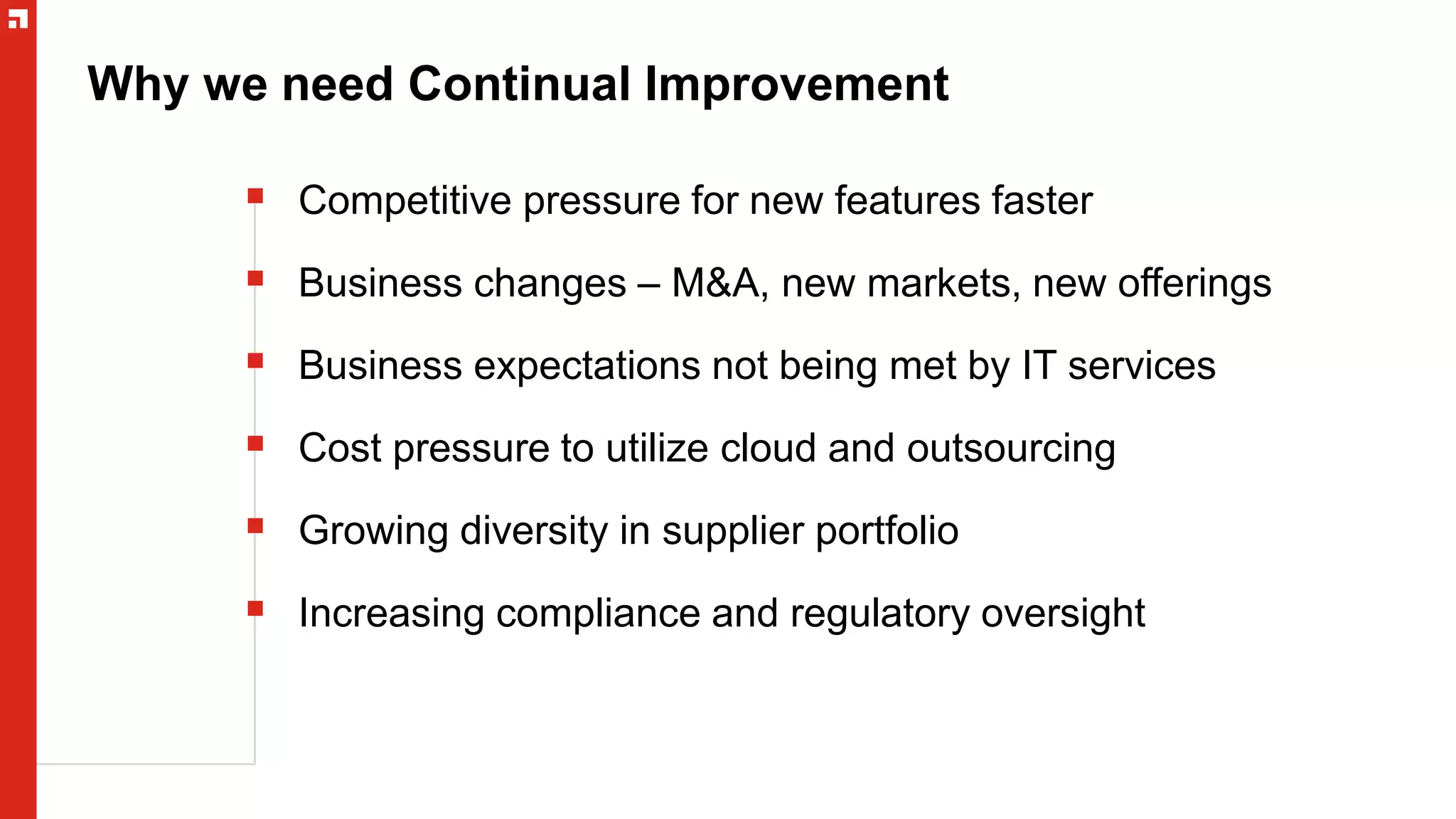 Why we need Continual Improvement
 Competitive pressure for new features faster
 Business changes – M&A, new markets, new offerings
 Business expectations not being met by IT services
 Cost pressure to utilize cloud and outsourcing
 Growing diversity in supplier portfolio
 Increasing compliance and regulatory oversight
 