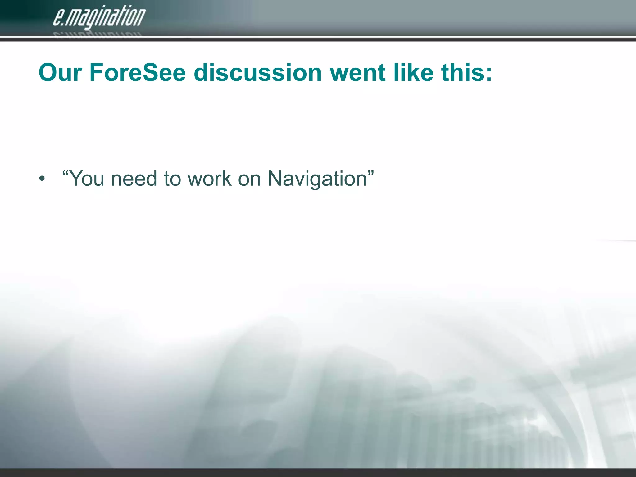 Our ForeSee discussion went like this:“You need to work on Navigation”