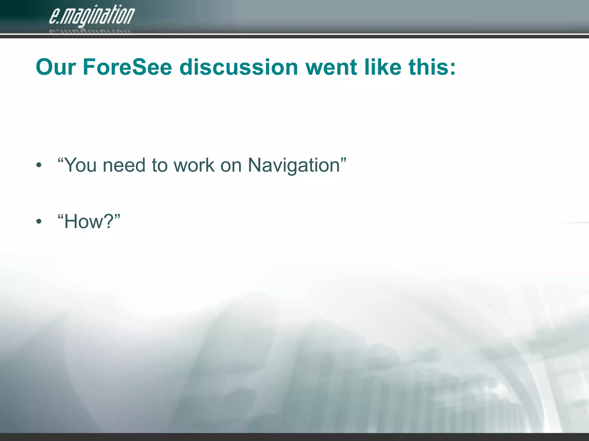 Our ForeSee discussion went like this:“You need to work on Navigation”“How?”