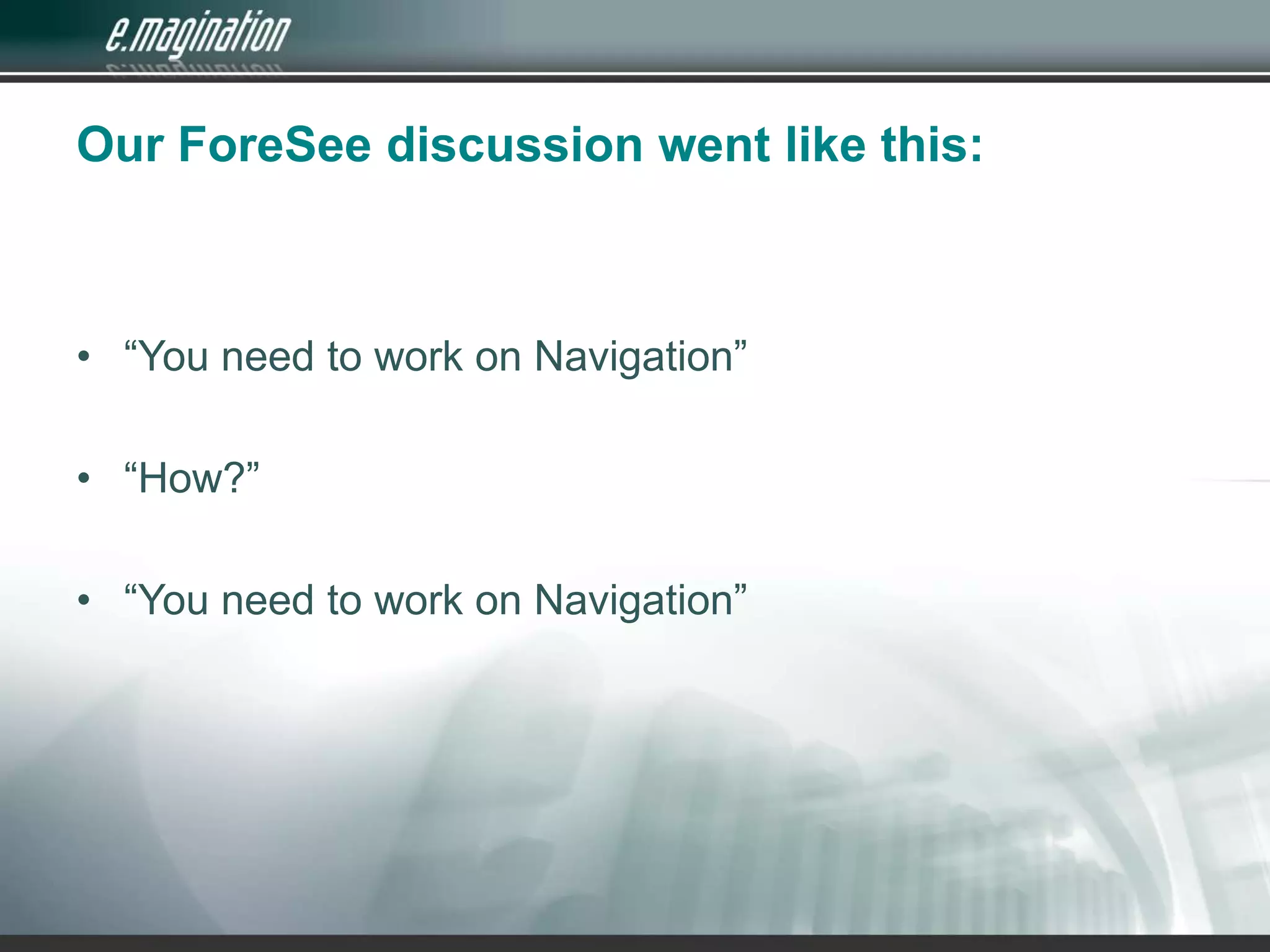 Our ForeSee discussion went like this:“You need to work on Navigation”“How?”“You need to work on Navigation”