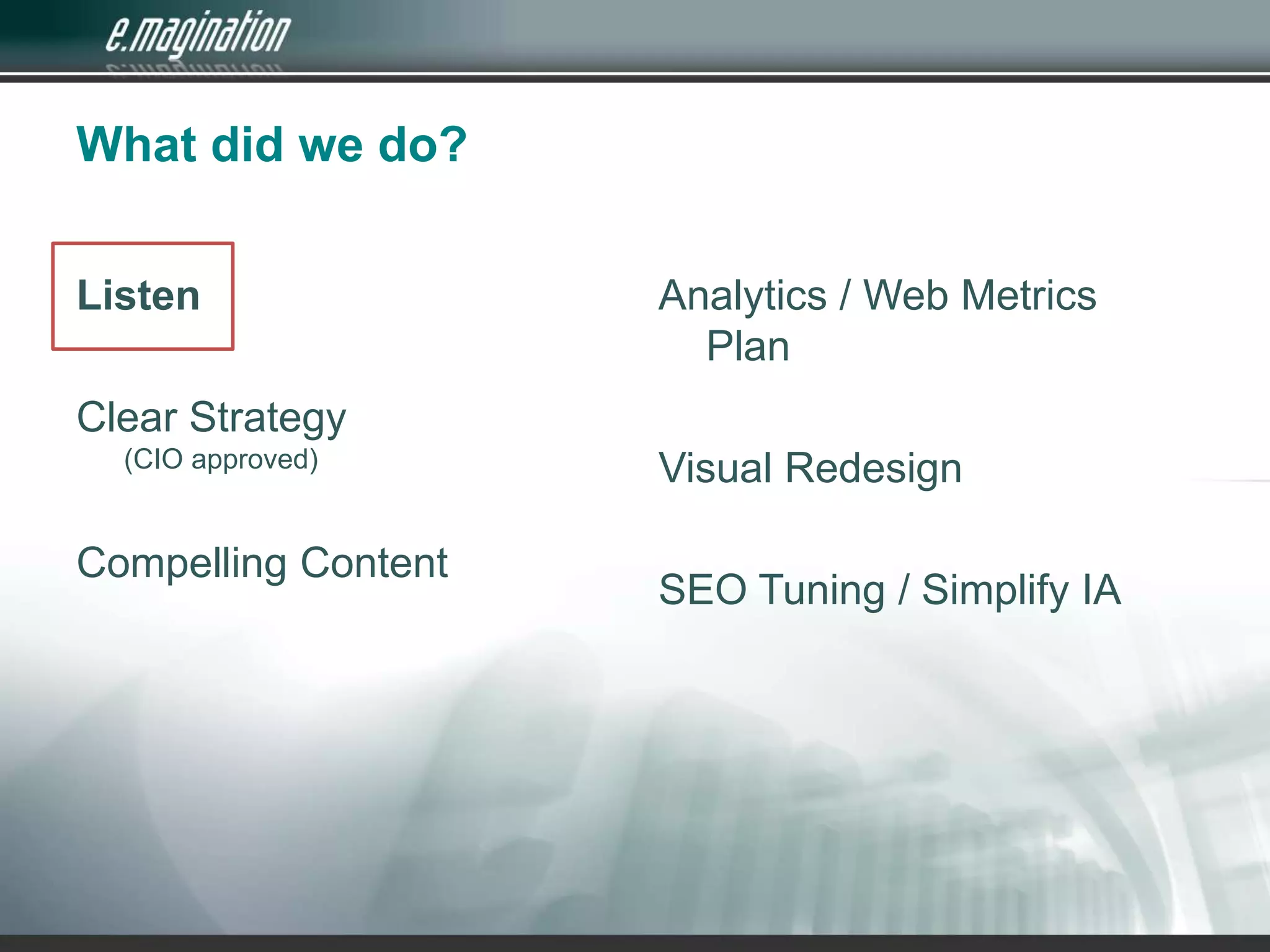 What did we do?ListenClear Strategy(CIO approved)Compelling ContentAnalytics / Web Metrics PlanVisual RedesignSEO Tuning / Simplify IA