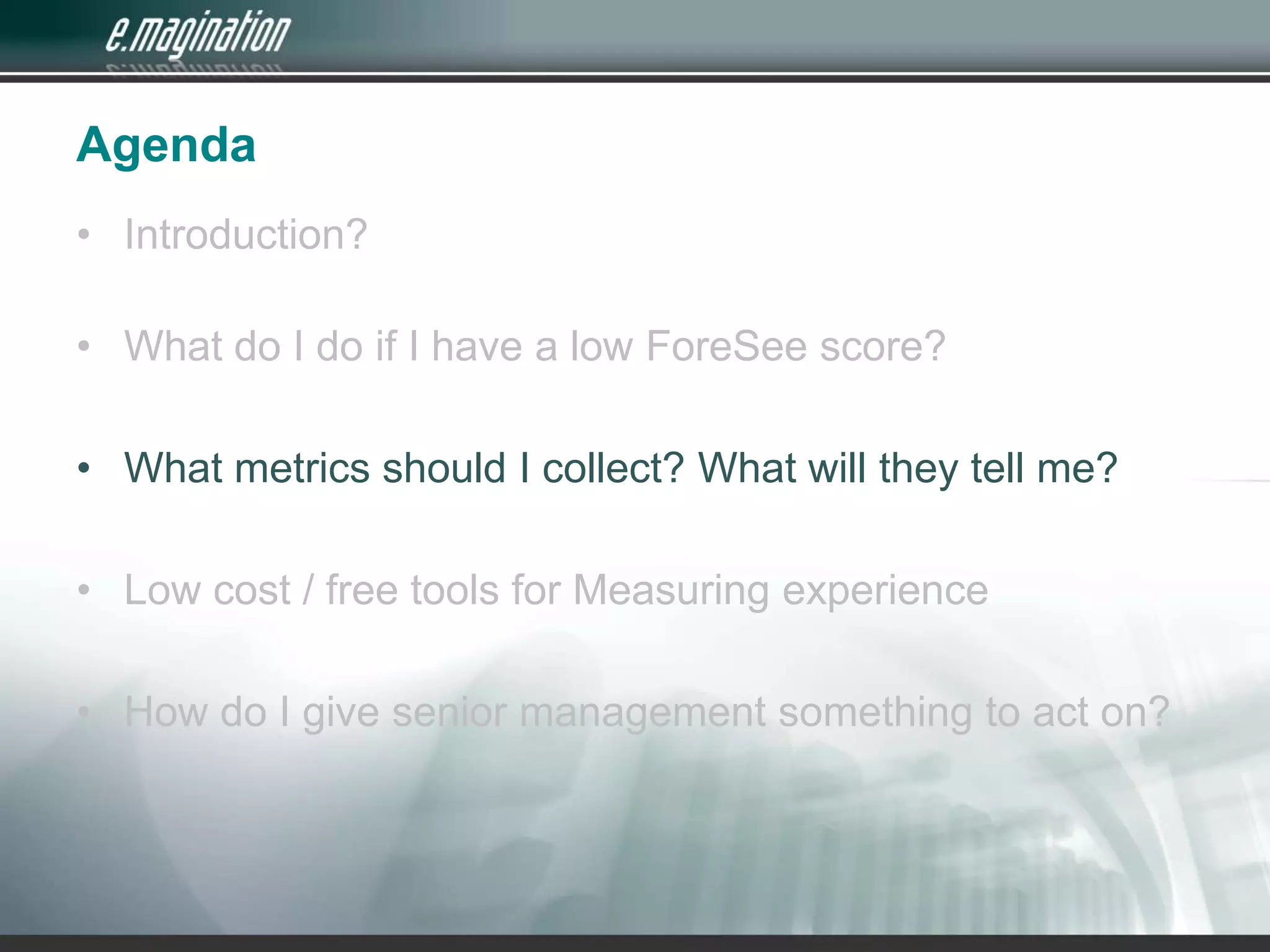 AgendaIntroduction? What do I do if I have a low ForeSee score?What metrics should I collect? What will they tell me?Low cost / free tools for Measuring experienceHow do I give senior management something to act on?