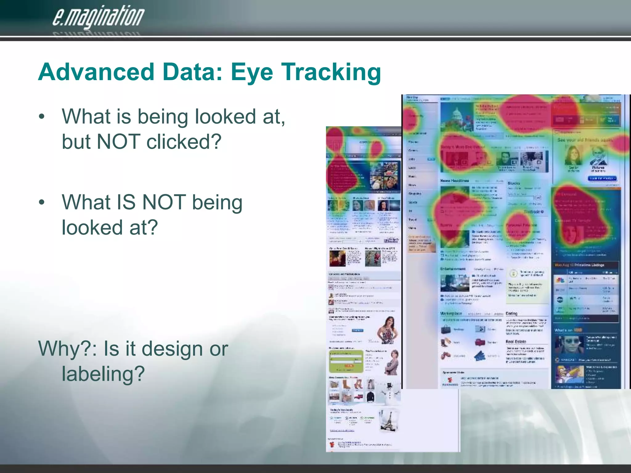 Advanced Data: Eye TrackingWhat is being looked at, but NOT clicked?What IS NOT being looked at?Why?: Is it design or labeling?