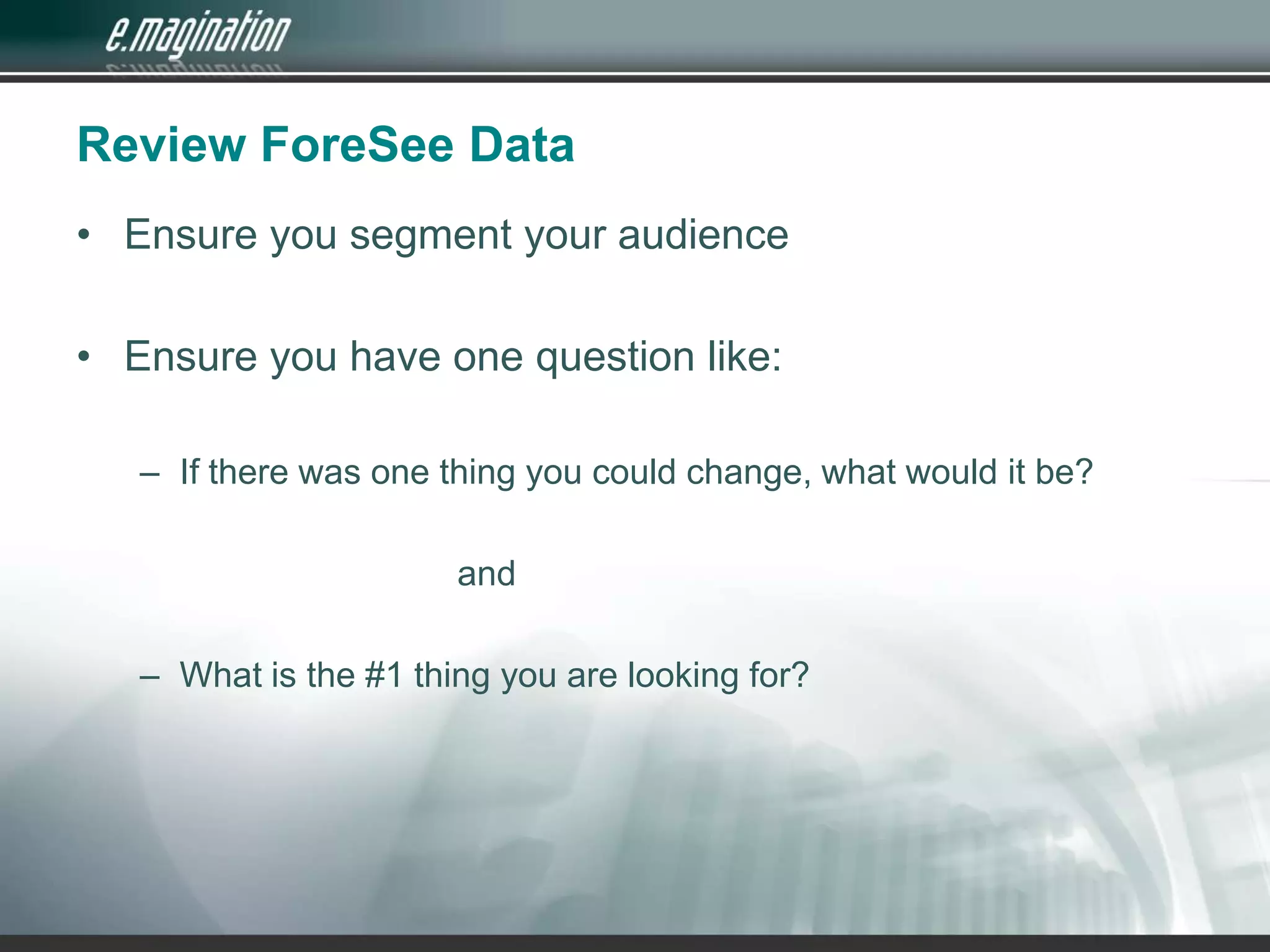 Review ForeSee DataEnsure you segment your audienceEnsure you have one question like:If there was one thing you could change, what would it be?				andWhat is the #1 thing you are looking for?