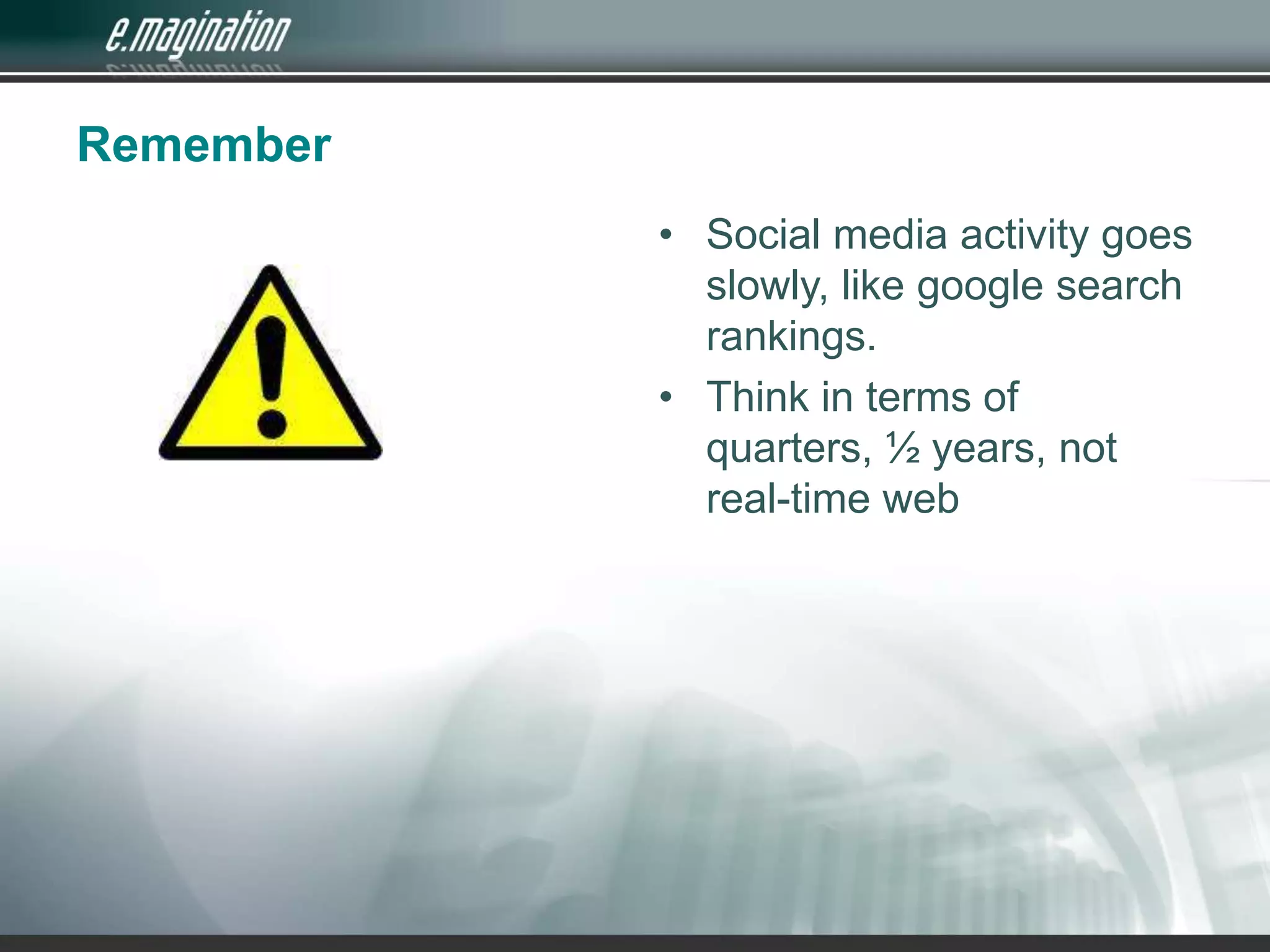 RememberSocial media activity goes slowly, like google search rankings.Think in terms of quarters, ½ years, not real-time web