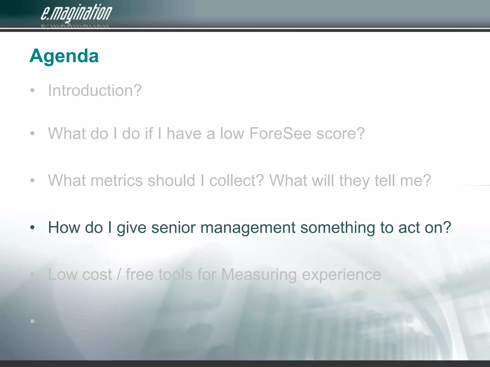 AgendaIntroduction? What do I do if I have a low ForeSee score?What metrics should I collect? What will they tell me?How do I give senior management something to act on?Low cost / free tools for Measuring experience