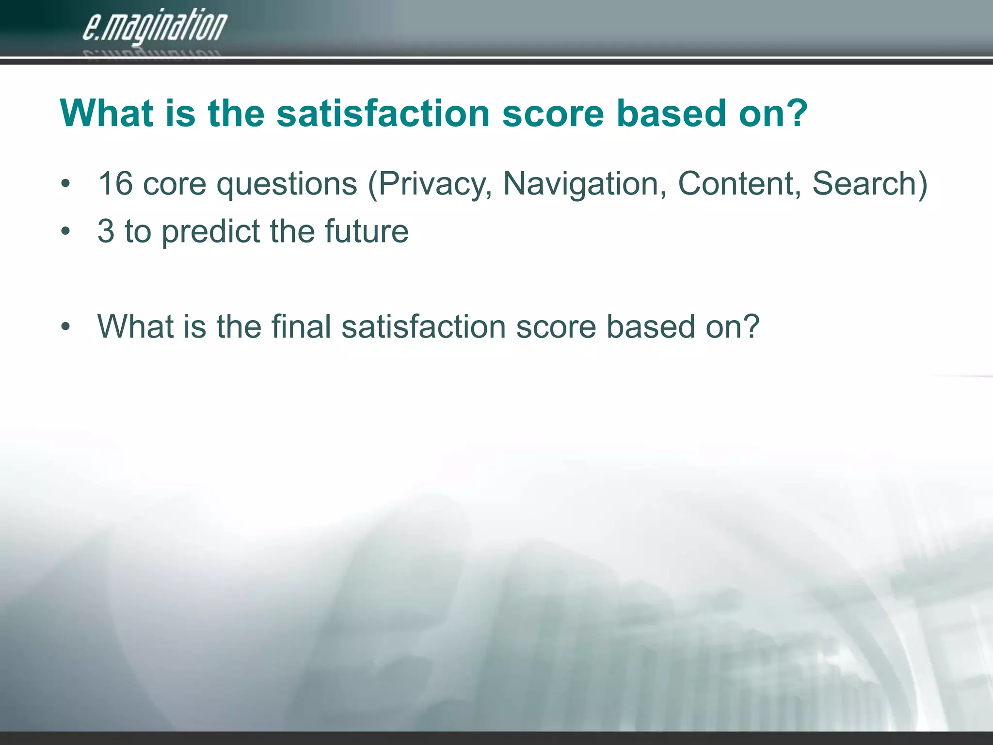 What is the satisfaction score based on?16 core questions (Privacy, Navigation, Content, Search)3 to predict the futureWhat is the final satisfaction score based on?