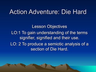 Action Adventure: Die Hard Lesson Objectives LO:1 To gain understanding of the terms signifier, signified and their use. LO: 2 To produce a semiotic analysis of a section of Die Hard. 