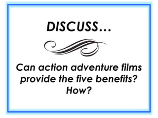 DISCUSS… 
Can action adventure films 
provide the five benefits? 
How? 
 
