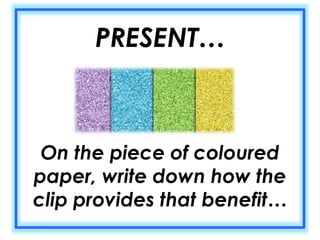 PRESENT… 
On the piece of coloured 
paper, write down how the 
clip provides that benefit… 
 