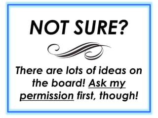 NOT SURE? 
There are lots of ideas on 
the board! Ask my 
permission first, though! 
 
