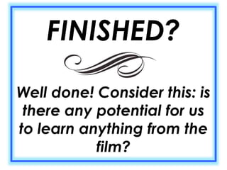 FINISHED? 
Well done! Consider this: is 
there any potential for us 
to learn anything from the 
film? 
