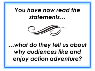 You have now read the 
statements… 
…what do they tell us about 
why audiences like and 
enjoy action adventure? 
 