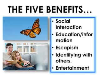 THE FIVE BENEFITS… 
• Social 
Interaction 
• Education/infor 
mation 
• Escapism 
• Identifying with 
others. 
• Entertainment 
 