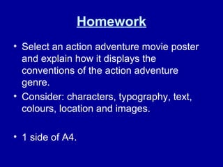 Homework
• Select an action adventure movie poster
and explain how it displays the
conventions of the action adventure
genre.
• Consider: characters, typography, text,
colours, location and images.
• 1 side of A4.
 
