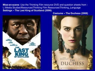 Mise-en-scene: Use the Thinking Film resource DVD and question sheets from -
L:Media StudiesResourcesThinking Film ResourcesThinking_Language
Settings – The Last King of Scotland (2006)
Costume – The Duchess (2008)
 