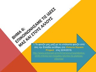 1.Το φανζίν μας μαζί με τα υπόλοιπα φανζίν από
όλη την Ελλάδα εκτέθηκε στο Victoria Square
Project στις 22/4/2018.
http://www.actionaid.gr/enhmerwsou/nea/elpidos-
2030-mikres-kai-megales-istories-tis-plateias-
viktorias/
 