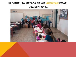 ΚΙ ΟΜΩΣ…ΤΑ ΜΕΓΑΛΑ ΠΑΙΔΙΑ ΑΚΟΥΣΑΝ ΕΜΑΣ,
ΤΟΥΣ ΜΙΚΡΟΥΣ…
 