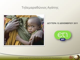 Τθλεμαρακώνιοσ Αγάπθσ



                                     ΓΔΥΤΔΡΑ 12 ΓΔΚΔΜΒΡΙΟΥ 2011




UNESCO Chair ICT in Education for Sustainable Development
 