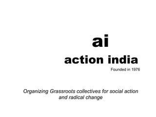 ai
action india
Founded in 1976
Organizing Grassroots collectives for social action
and radical change
 
