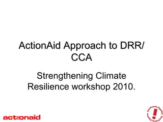 ActionAid Approach to DRR/
           CCA
   Strengthening Climate
 Resilience workshop 2010.
 