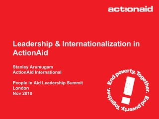 Leadership & Internationalization in  ActionAid  Stanley Arumugam  ActionAid International  People in Aid Leadership Summit London  Nov 2010  