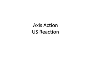 Axis Action
US Reaction
 